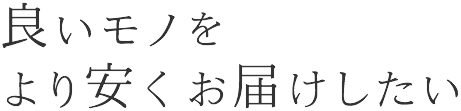 良いモノをより安くお届けしたい